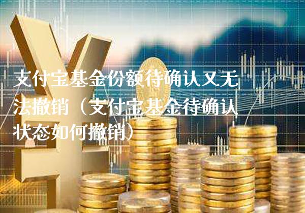 支付宝基金份额待确认又无法撤销（支付宝基金待确认状态如何撤销）_https://www.xmqjcw.com_基金理财_第1张