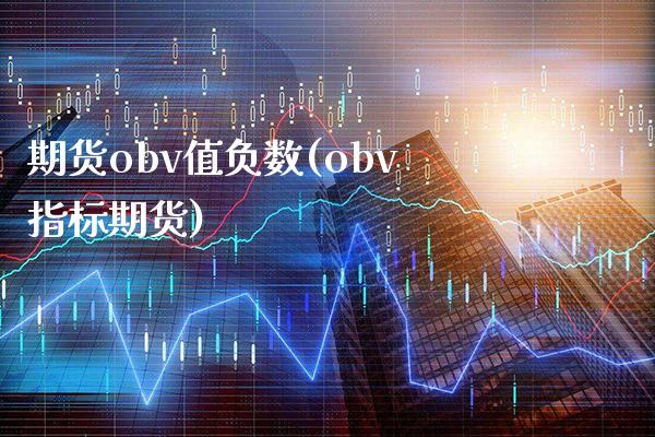 期货obv值负数(obv指标期货)_https://www.xmqjcw.com_期货百科_第1张