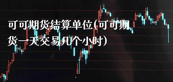 可可期货结算单位(可可期货一天交易几个小时)_https://www.xmqjcw.com_期货直播室_第1张