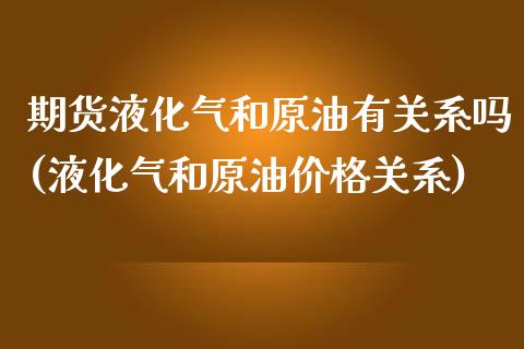 期货液化气和原油有关系吗(液化气和原油价格关系)_https://www.xmqjcw.com_期货行情_第1张
