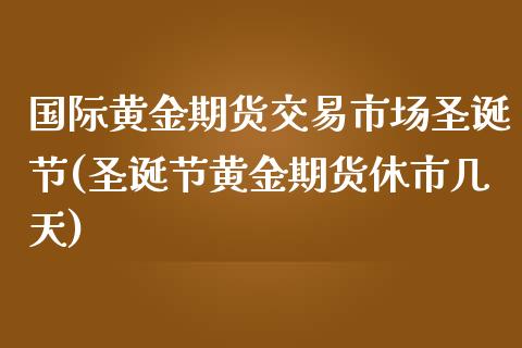 国际黄金期货交易市场圣诞节(圣诞节黄金期货休市几天)_https://www.xmqjcw.com_期货开户_第1张