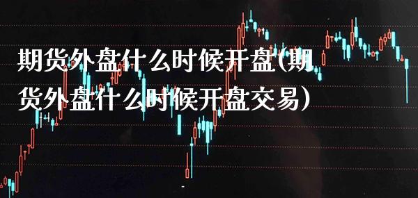 期货外盘什么时候**(期货外盘什么时候**交易)_https://www.xmqjcw.com_期货行情_第1张