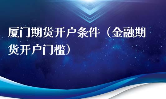 厦门期货开户条件（金融期货开户门槛）_https://www.xmqjcw.com_期货行情_第1张