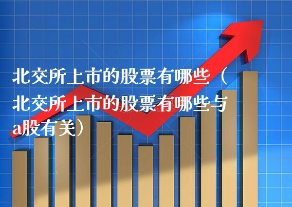 北交所上市的股票有哪些（北交所上市的股票有哪些与a股有关）_https://www.xmqjcw.com_期货投资_第1张