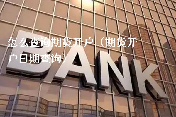 怎么查询期货开户（期货开户日期查询）_https://www.xmqjcw.com_期货开户_第1张