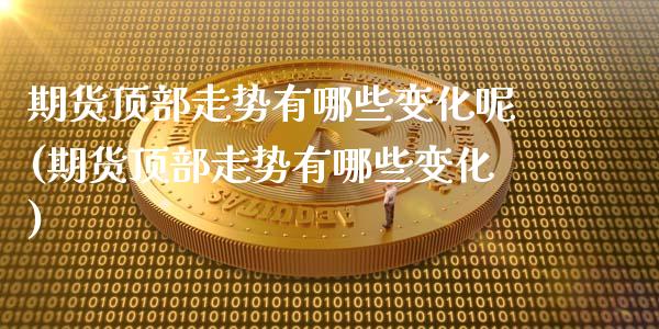 期货顶部走势有哪些变化呢(期货顶部走势有哪些变化)_https://www.xmqjcw.com_期货直播室_第1张