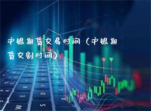 沪银期货交易时间（沪银期货交割时间）_https://www.xmqjcw.com_期货行情_第1张