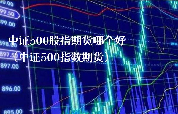 中证500股指期货哪个好（中证500指数期货）_https://www.xmqjcw.com_期货投资_第1张