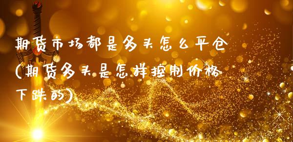 期货市场都是多头怎么平仓(期货多头是怎样控制价格下跌的)_期货百科_第1张_秦聚理财 期货市场都是多头怎么平仓(期货多头是怎样控制价格下跌的)_https://www.xmqjcw.com_期货百科_第1张