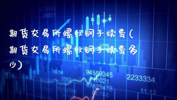期货交易所螺纹钢手续费(期货交易所螺纹钢手续费多少)_https://www.xmqjcw.com_期货行情_第1张