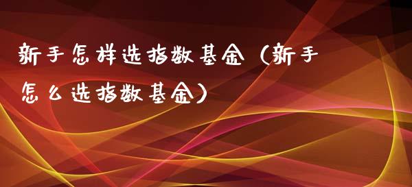 新手怎样选指数基金（新手怎么选指数基金）_https://www.xmqjcw.com_期货投资_第1张
