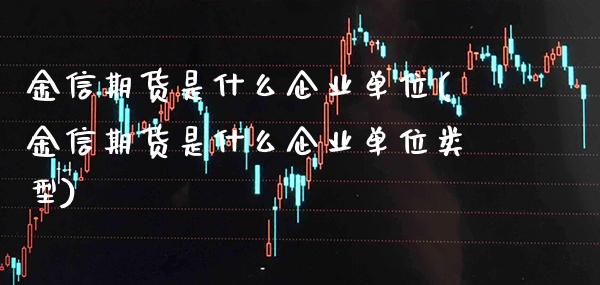 金信期货是什么企业单位(金信期货是什么企业单位类型)_https://www.xmqjcw.com_股票投资_第1张
