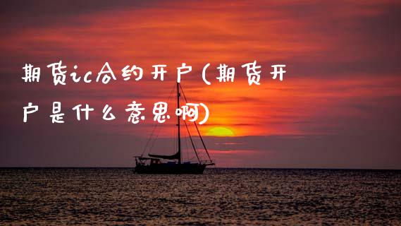 期货ic合约开户(期货开户是什么意思啊)_https://www.xmqjcw.com_期货投资_第1张