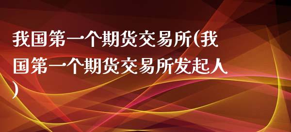 我国第一个期货交易所(我国第一个期货交易所发起人)_https://www.xmqjcw.com_期货直播室_第1张