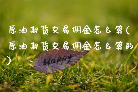原油期货交易佣金怎么算(原油期货交易佣金怎么算的)_https://www.xmqjcw.com_期货投资_第1张