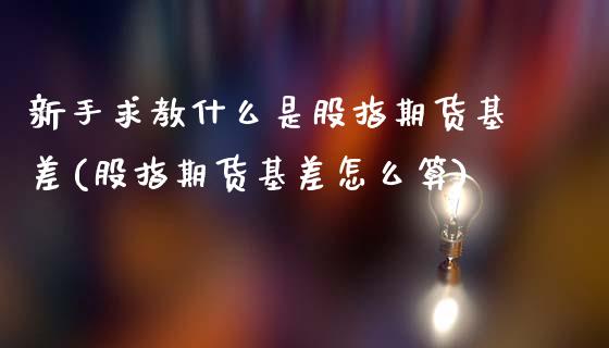 新手求教什么是股指期货基差(股指期货基差怎么算)_https://www.xmqjcw.com_期货百科_第1张