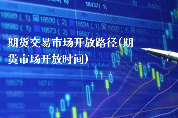 期货交易市场开放路径(期货市场开放时间)_https://www.xmqjcw.com_期货开户_第1张