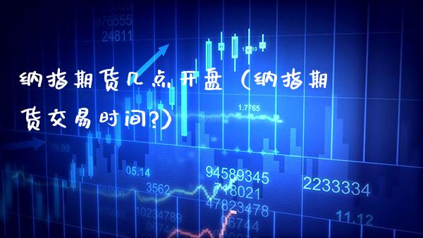 纳指期货几点**（纳指期货交易时间?）_https://www.xmqjcw.com_期货行情_第1张
