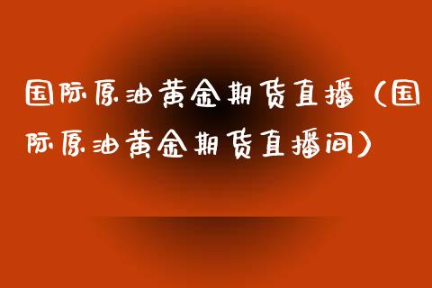 国际原油黄金期货直播（国际原油黄金期货直播间）_https://www.xmqjcw.com_期货开户_第1张