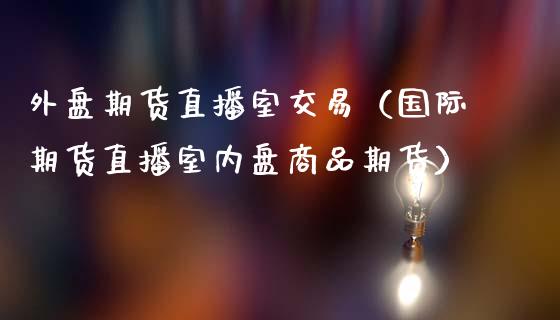外盘期货直播室交易（国际期货直播室内盘商品期货）_https://www.xmqjcw.com_期货投资_第1张