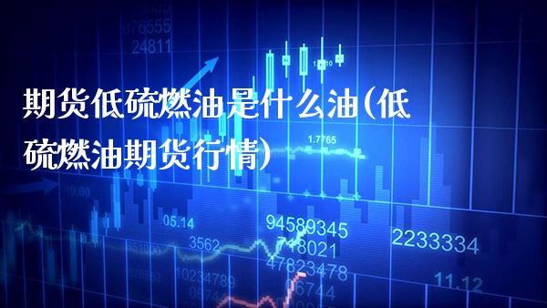 期货低硫燃油是什么油(低硫燃油期货行情)_https://www.xmqjcw.com_期货百科_第1张