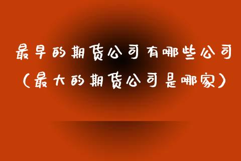 最早的期货公司有哪些公司（最大的期货公司是哪家）_https://www.xmqjcw.com_期货直播室_第1张