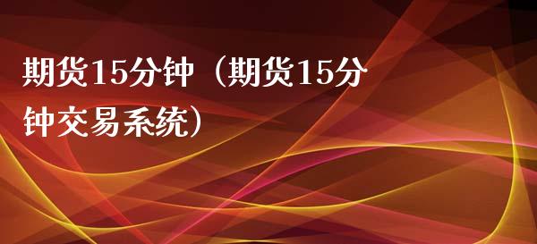 期货15分钟（期货15分钟交易系统）_https://www.xmqjcw.com_期货开户_第1张