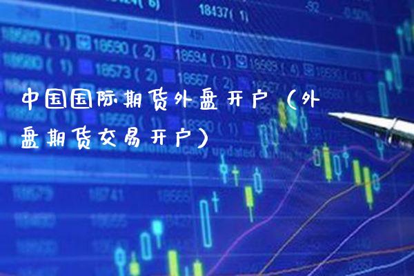 中国国际期货外盘开户（外盘期货交易开户）_https://www.xmqjcw.com_期货投资_第1张
