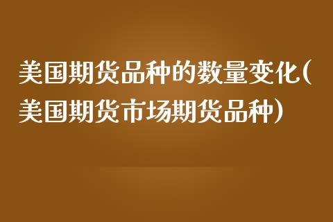 美国期货品种的数量变化(美国期货市场期货品种)_https://www.xmqjcw.com_期货百科_第1张