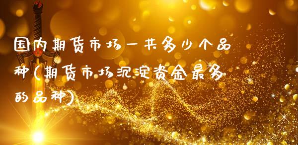 国内期货市场一共多少个品种(期货市场沉淀资金最多的品种)_https://www.xmqjcw.com_期货行情_第1张