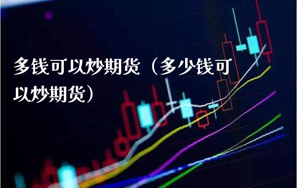 多钱可以炒期货（多少钱可以炒期货）_https://www.xmqjcw.com_期货行情_第1张