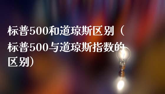 标普500和道琼斯区别（标普500与道琼斯指数的区别）_https://www.xmqjcw.com_期货直播室_第1张