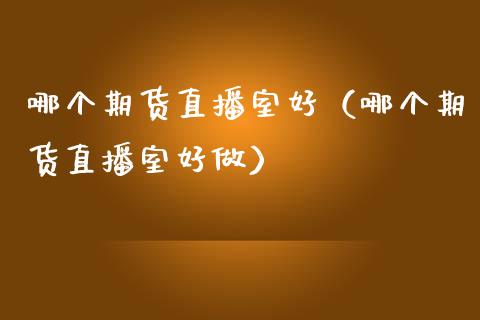 哪个期货直播室好（哪个期货直播室好做）_https://www.xmqjcw.com_期货投资_第1张