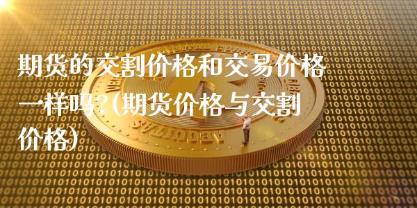 期货的交割价格和交易价格一样吗?(期货价格与交割价格)_https://www.xmqjcw.com_股票投资_第1张