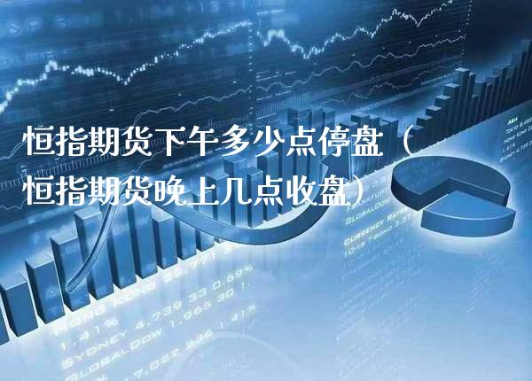 恒指期货下午多少点停盘（恒指期货晚上几点收盘）_https://www.xmqjcw.com_期货投资_第1张