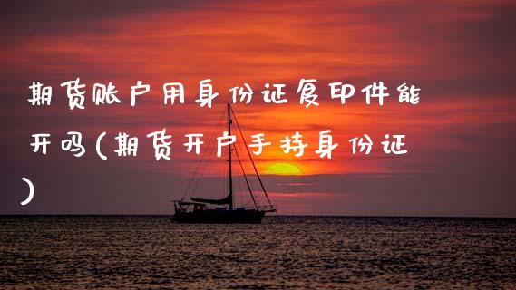 期货账户用身份证复印件能开吗(期货开户手持身份证)_https://www.xmqjcw.com_期货投资_第1张