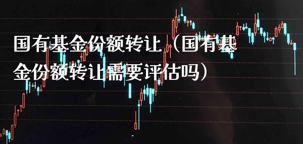 国有基金份额转让（国有基金份额转让需要评估吗）_https://www.xmqjcw.com_基金理财_第1张