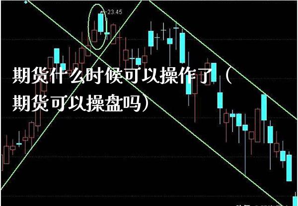 期货什么时候可以操作了（期货可以操盘吗）_https://www.xmqjcw.com_期货行情_第1张