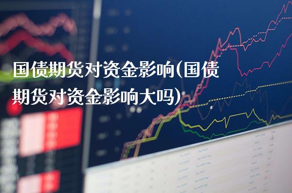 国债期货对资金影响(国债期货对资金影响大吗)_https://www.xmqjcw.com_期货开户_第1张