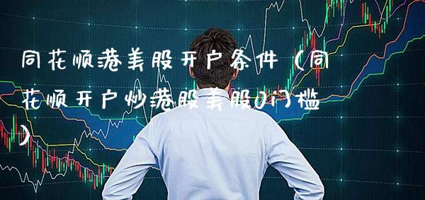 同花顺港美股开户条件（同花顺开户炒港股美股0门槛）_https://www.xmqjcw.com_期货直播室_第1张