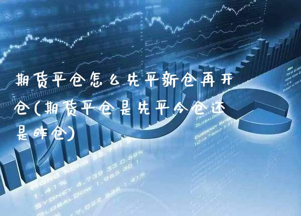 期货平仓怎么先平新仓再开仓(期货平仓是先平今仓还是昨仓)_https://www.xmqjcw.com_期货百科_第1张