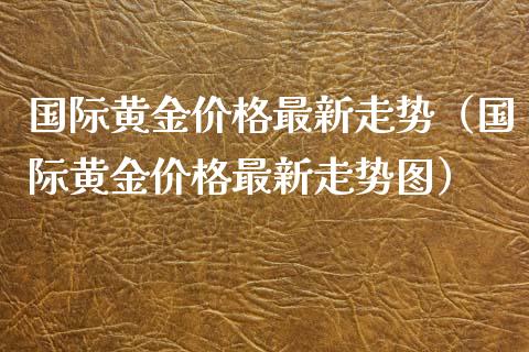 国际黄金价格最新走势（国际黄金价格最新走势图）_https://www.xmqjcw.com_期货投资_第1张