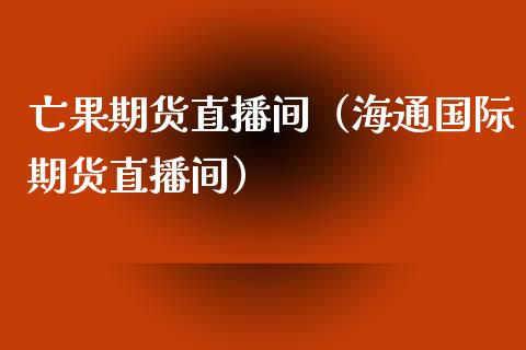 亡果期货直播间（海通国际期货直播间）_https://www.xmqjcw.com_期货直播室_第1张