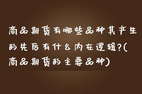 商品期货有哪些品种其产生的先后有什么内在逻辑?(商品期货的主要品种)_https://www.xmqjcw.com_期货投资_第1张