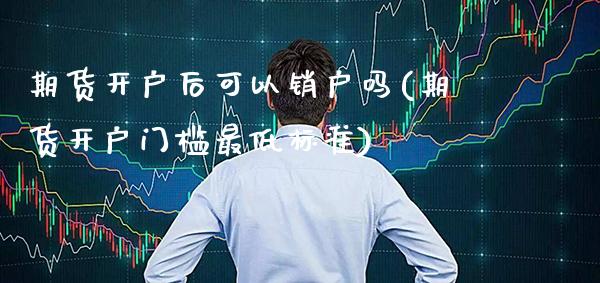 期货开户后可以销户吗(期货开户门槛最低标准)_https://www.xmqjcw.com_期货行情_第1张