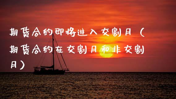 期货合约即将进入交割月（期货合约在交割月和非交割月）_https://www.xmqjcw.com_期货直播室_第1张