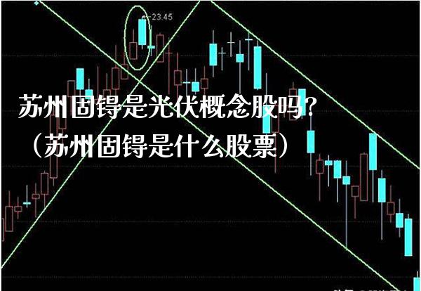 苏州固锝是光伏概念股吗?（苏州固锝是什么股票）_https://www.xmqjcw.com_股票投资_第1张