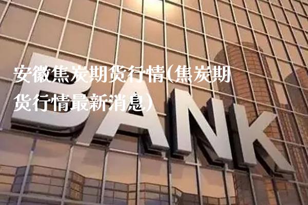 安徽焦炭期货行情(焦炭期货行情最新消息)_https://www.xmqjcw.com_基金理财_第1张