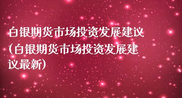 白银期货市场投资发展建议(白银期货市场投资发展建议最新)_https://www.xmqjcw.com_期货百科_第1张