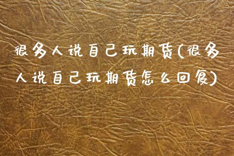 很多人说自己玩期货(很多人说自己玩期货怎么回复)_https://www.xmqjcw.com_期货投资_第1张